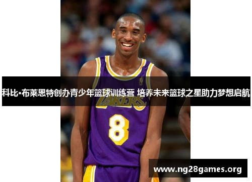 科比·布莱恩特创办青少年篮球训练营 培养未来篮球之星助力梦想启航