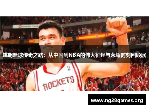 姚明篮球传奇之路：从中国到NBA的伟大征程与荣耀时刻回顾展