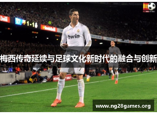 梅西传奇延续与足球文化新时代的融合与创新