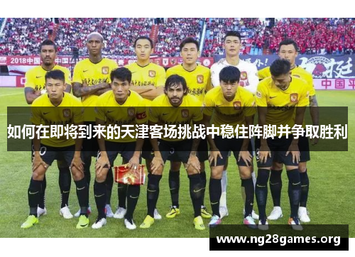 如何在即将到来的天津客场挑战中稳住阵脚并争取胜利