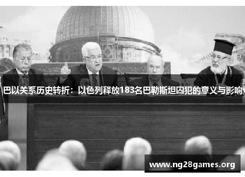 巴以关系历史转折：以色列释放183名巴勒斯坦囚犯的意义与影响