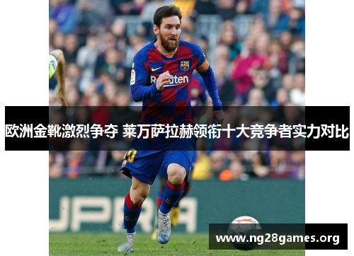 欧洲金靴激烈争夺 莱万萨拉赫领衔十大竞争者实力对比
