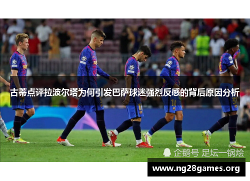 古蒂点评拉波尔塔为何引发巴萨球迷强烈反感的背后原因分析