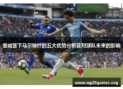 曼城签下马尔穆什的五大优势分析及对球队未来的影响