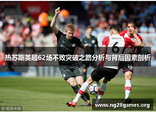 热苏斯英超62场不败突破之路分析与背后因素剖析