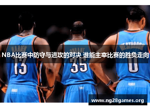 NBA比赛中防守与进攻的对决 谁能主宰比赛的胜负走向