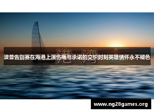波普告别赛在海港上演伤痛与承诺的交织时刻英雄情怀永不褪色