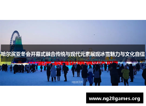 哈尔滨亚冬会开幕式融合传统与现代元素展现冰雪魅力与文化自信