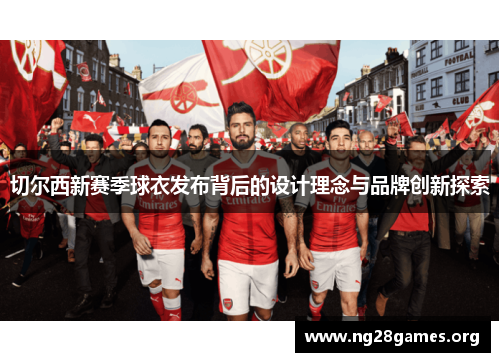 切尔西新赛季球衣发布背后的设计理念与品牌创新探索