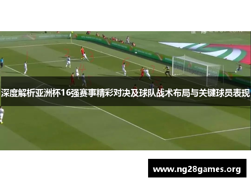 深度解析亚洲杯16强赛事精彩对决及球队战术布局与关键球员表现