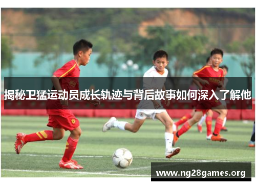 揭秘卫猛运动员成长轨迹与背后故事如何深入了解他