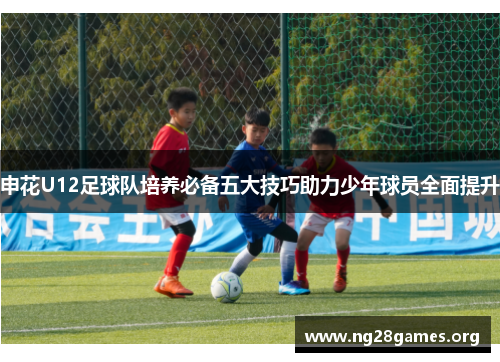 申花U12足球队培养必备五大技巧助力少年球员全面提升