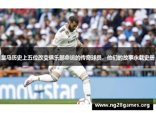 皇马历史上五位改变俱乐部命运的传奇球员，他们的故事永载史册