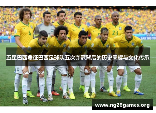五星巴西象征巴西足球队五次夺冠背后的历史荣耀与文化传承