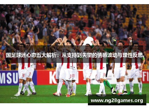 国足球迷心态五大解析：从支持到失望的情感波动与理性反思
