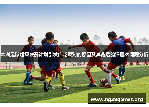 欧洲足球超级联赛计划引发广泛反对的原因及其背后的深层次问题分析