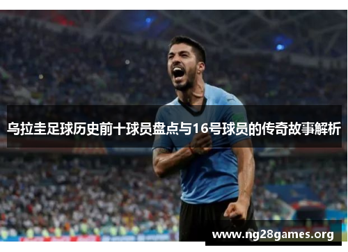 乌拉圭足球历史前十球员盘点与16号球员的传奇故事解析