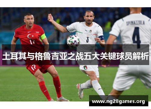 土耳其与格鲁吉亚之战五大关键球员解析
