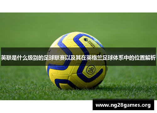 英联是什么级别的足球联赛以及其在英格兰足球体系中的位置解析