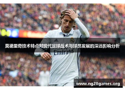 莫德里奇技术特点对现代足球战术与球员发展的深远影响分析