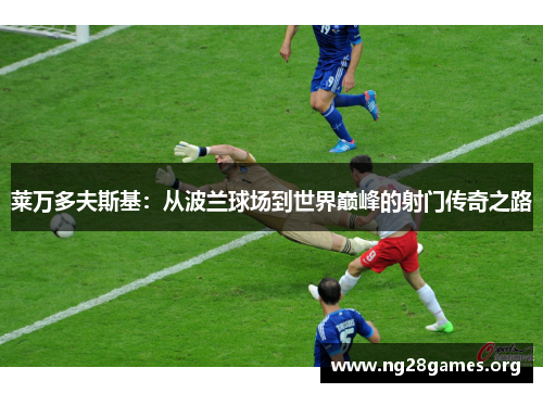 莱万多夫斯基：从波兰球场到世界巅峰的射门传奇之路