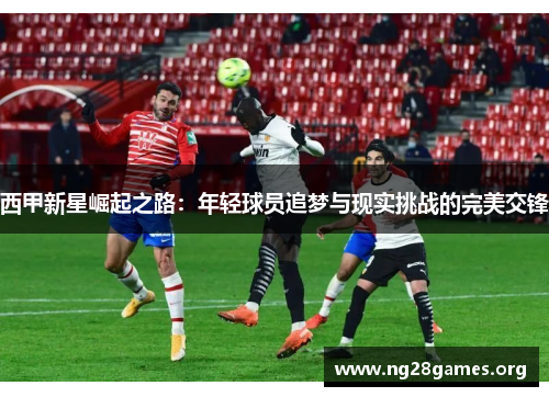 西甲新星崛起之路：年轻球员追梦与现实挑战的完美交锋