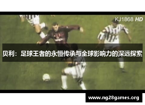 贝利：足球王者的永恒传承与全球影响力的深远探索
