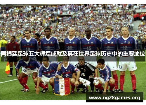 阿根廷足球五大辉煌成就及其在世界足球历史中的重要地位
