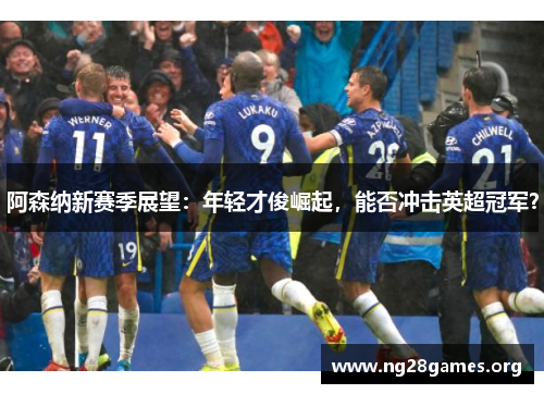 阿森纳新赛季展望：年轻才俊崛起，能否冲击英超冠军？