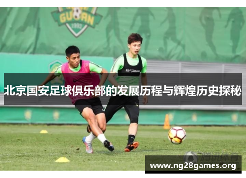 北京国安足球俱乐部的发展历程与辉煌历史探秘