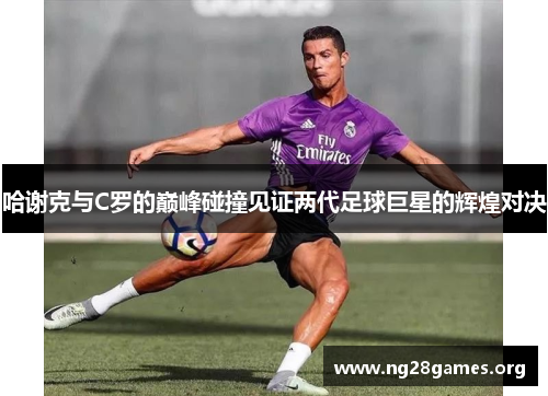 哈谢克与C罗的巅峰碰撞见证两代足球巨星的辉煌对决