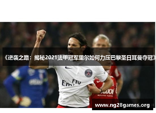 《逆袭之路：揭秘2021法甲冠军里尔如何力压巴黎圣日耳曼夺冠》