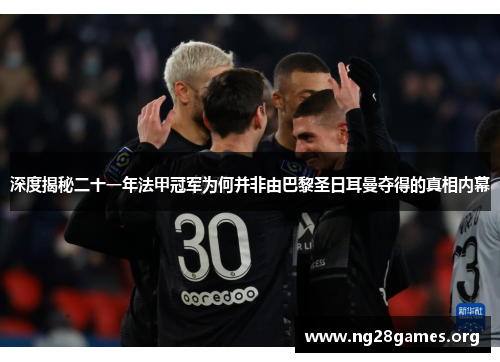 深度揭秘二十一年法甲冠军为何并非由巴黎圣日耳曼夺得的真相内幕 深度揭秘二十一年法甲冠军为何并非由巴黎圣日耳曼夺得的真相内幕