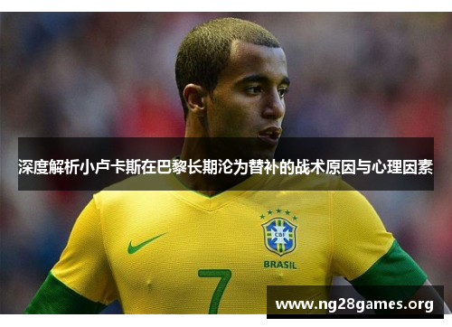 深度解析小卢卡斯在巴黎长期沦为替补的战术原因与心理因素 深度解析小卢卡斯在巴黎长期沦为替补的战术原因与心理因素