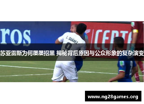 苏亚雷斯为何屡屡招黑 揭秘背后原因与公众形象的复杂演变