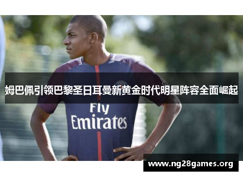 姆巴佩引领巴黎圣日耳曼新黄金时代明星阵容全面崛起