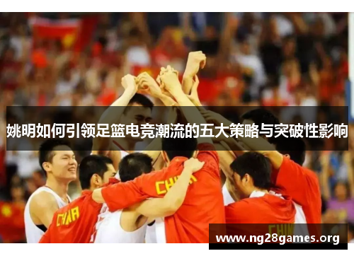 姚明如何引领足篮电竞潮流的五大策略与突破性影响