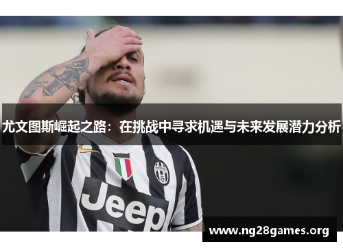 尤文图斯崛起之路：在挑战中寻求机遇与未来发展潜力分析