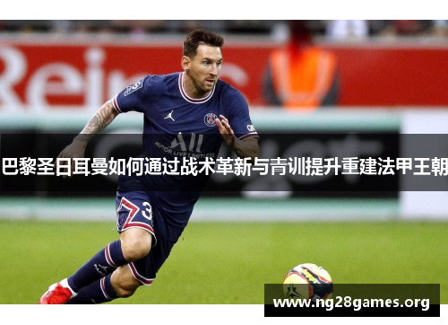 巴黎圣日耳曼如何通过战术革新与青训提升重建法甲王朝