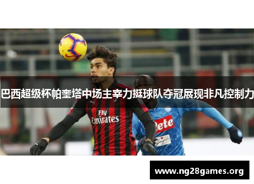 巴西超级杯帕奎塔中场主宰力挺球队夺冠展现非凡控制力