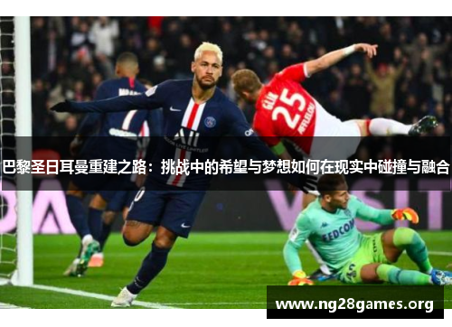 巴黎圣日耳曼重建之路：挑战中的希望与梦想如何在现实中碰撞与融合