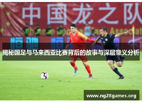 揭秘国足与马来西亚比赛背后的故事与深层意义分析