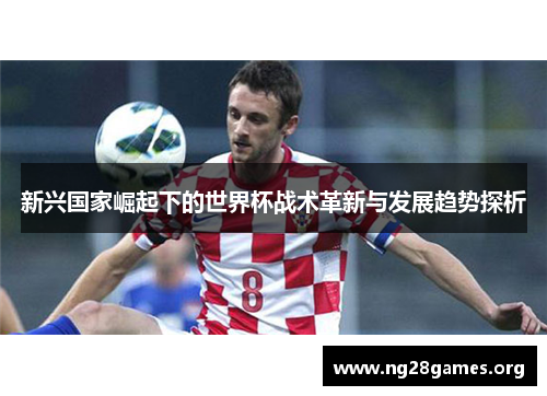 新兴国家崛起下的世界杯战术革新与发展趋势探析