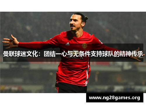 曼联球迷文化：团结一心与无条件支持球队的精神传承