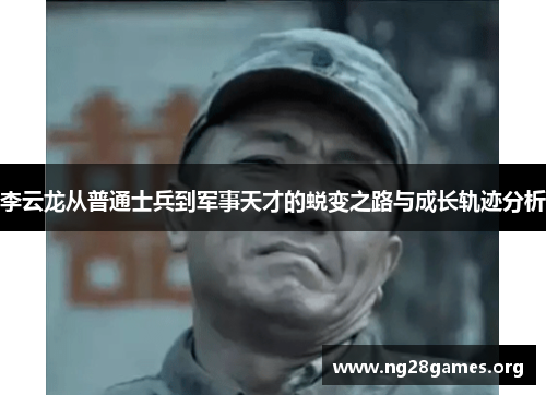 李云龙从普通士兵到军事天才的蜕变之路与成长轨迹分析