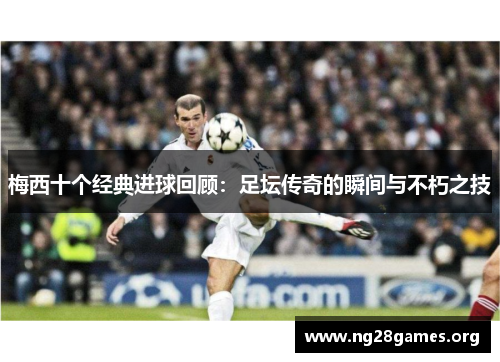 梅西十个经典进球回顾：足坛传奇的瞬间与不朽之技