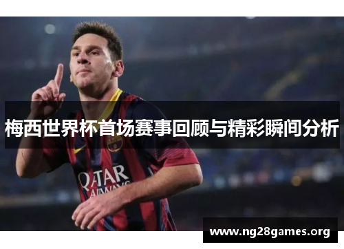 梅西世界杯首场赛事回顾与精彩瞬间分析