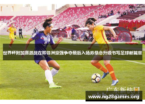 世界杯附加赛激战在即各洲豪强争夺最后入场券悬念升级书写足球新篇章