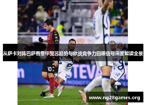 从萨卡对阵巴萨看意甲复苏趋势与欧战竞争力回暖信号深度解读全景