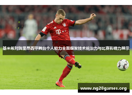 基米希对阵里昂西甲舞台个人能力全面爆发技术统治力与比赛影响力展示